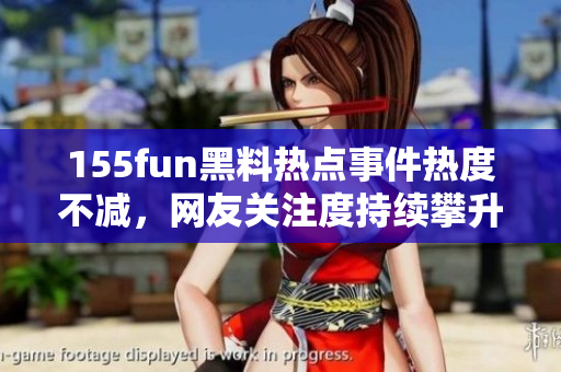 155fun黑料热点事件热度不减，网友关注度持续攀升!