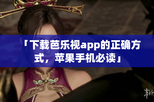 「下载芭乐视app的正确方式，苹果手机必读」