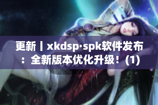 更新丨xkdsp·spk软件发布：全新版本优化升级！(1)