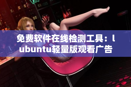免费软件在线检测工具：lubuntu轻量版观看广告