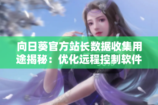 向日葵官方站长数据收集用途揭秘：优化远程控制软件表现