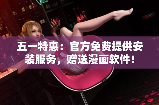 五一特惠：官方免费提供安装服务，赠送漫画软件！