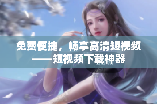 免费便捷，畅享高清短视频——短视频下载神器