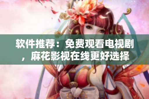 软件推荐：免费观看电视剧，麻花影视在线更好选择