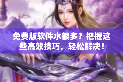 免费版软件水很多？把握这些高效技巧，轻松解决！