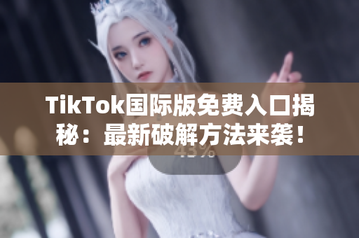 TikTok国际版免费入口揭秘：最新破解方法来袭！