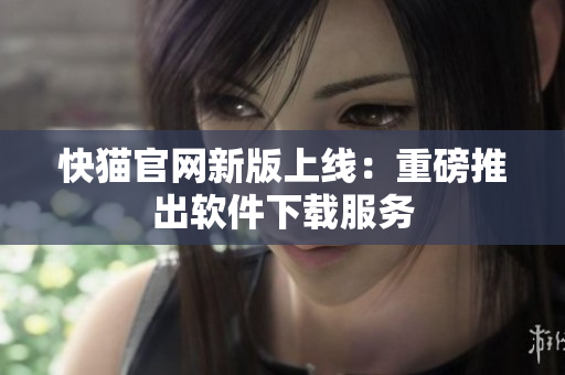 快猫官网新版上线：重磅推出软件下载服务
