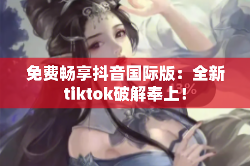 免费畅享抖音国际版：全新tiktok破解奉上！