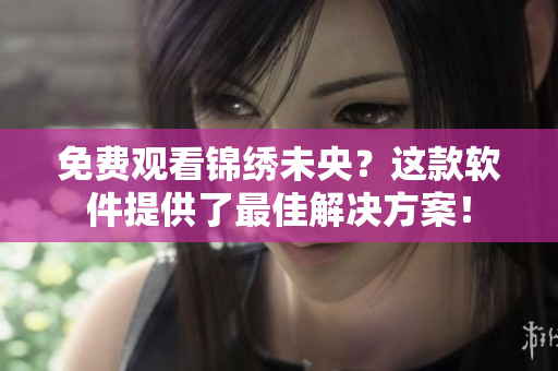 免费观看锦绣未央？这款软件提供了最佳解决方案！