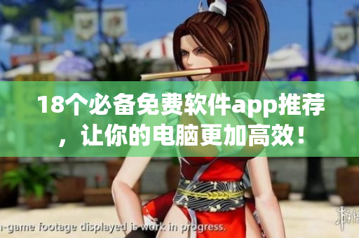 18个必备免费软件app推荐，让你的电脑更加高效！