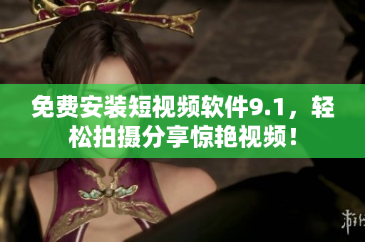 免费安装短视频软件9.1，轻松拍摄分享惊艳视频！