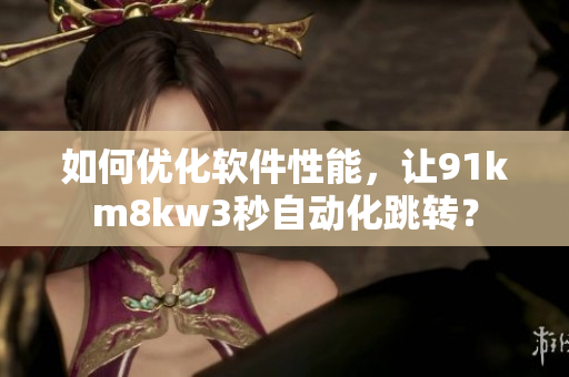 如何优化软件性能，让91km8kw3秒自动化跳转？