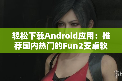 轻松下载Android应用：推荐国内热门的Fun2安卓软件