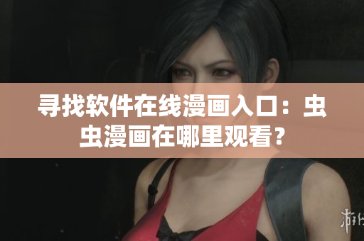 寻找软件在线漫画入口：虫虫漫画在哪里观看？