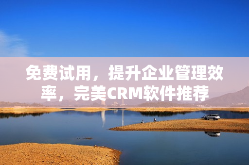 免费试用，提升企业管理效率，完美CRM软件推荐