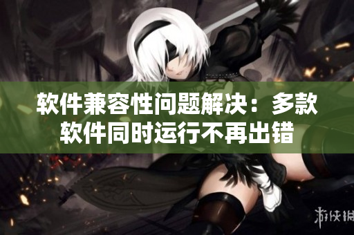 软件兼容性问题解决：多款软件同时运行不再出错