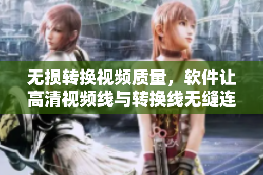 无损转换视频质量，软件让高清视频线与转换线无缝连接