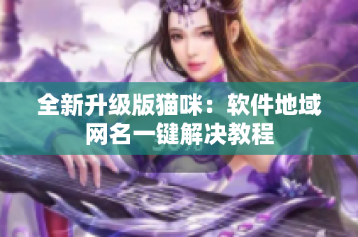 全新升级版猫咪：软件地域网名一键解决教程