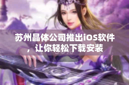 苏州晶体公司推出iOS软件，让你轻松下载安装
