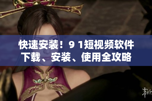 快速安装！9 1短视频软件下载、安装、使用全攻略