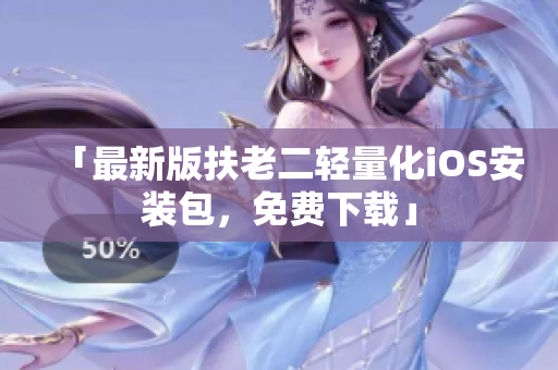 「最新版扶老二轻量化iOS安装包，免费下载」