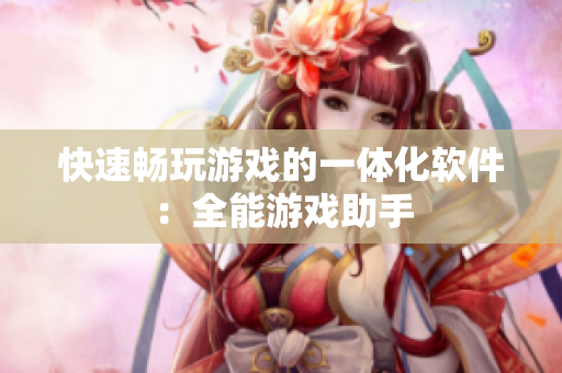 快速畅玩游戏的一体化软件：全能游戏助手