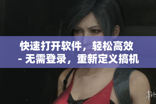 快速打开软件，轻松高效 - 无需登录，重新定义搞机时代