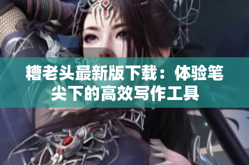 糟老头最新版下载：体验笔尖下的高效写作工具