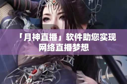 「月神直播」软件助您实现网络直播梦想