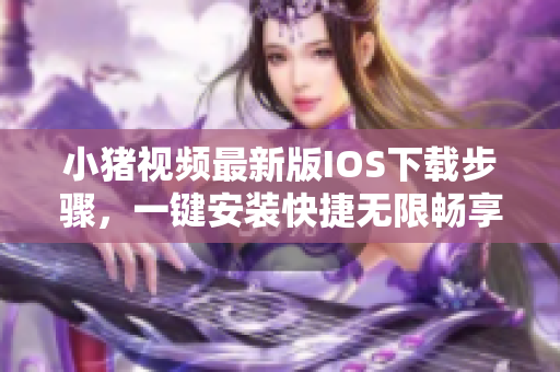 小猪视频最新版IOS下载步骤，一键安装快捷无限畅享
