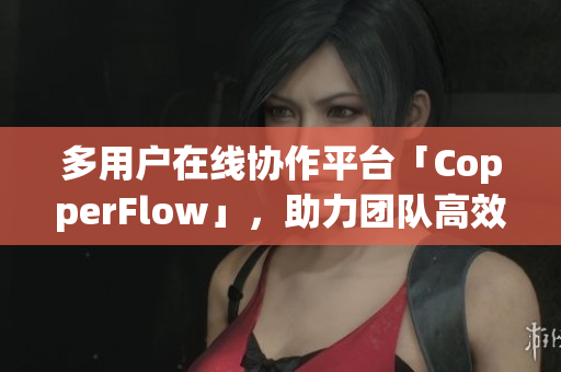 多用户在线协作平台「CopperFlow」，助力团队高效工作！