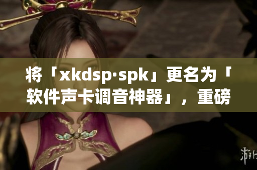 将「xkdsp·spk」更名为「软件声卡调音神器」，重磅推出更新！
