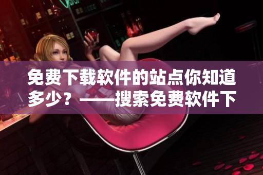 免费下载软件的站点你知道多少？——搜索免费软件下载网站