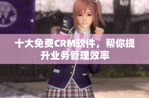十大免费CRM软件，帮你提升业务管理效率