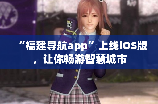 “福建导航app”上线iOS版，让你畅游智慧城市