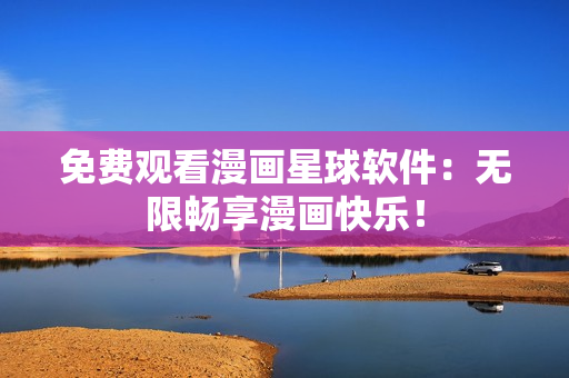 免费观看漫画星球软件：无限畅享漫画快乐！