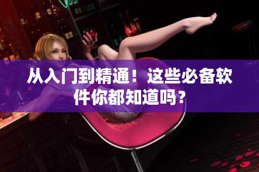 从入门到精通！这些必备软件你都知道吗？