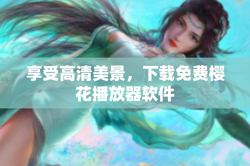 享受高清美景，下载免费樱花播放器软件