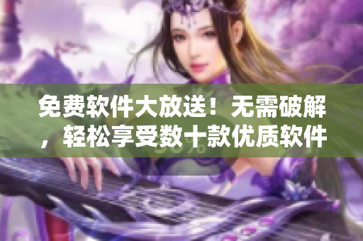 免费软件大放送！无需破解，轻松享受数十款优质软件