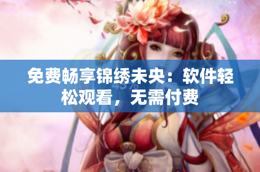 免费畅享锦绣未央：软件轻松观看，无需付费