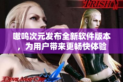 嗷呜次元发布全新软件版本，为用户带来更畅快体验
