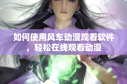 如何使用风车动漫观看软件，轻松在线观看动漫