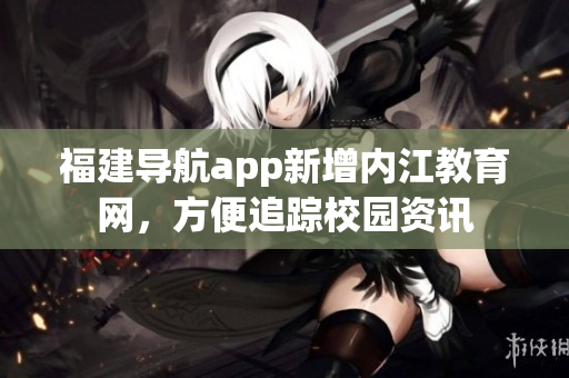 福建导航app新增内江教育网，方便追踪校园资讯