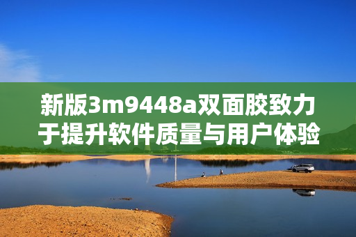 新版3m9448a双面胶致力于提升软件质量与用户体验
