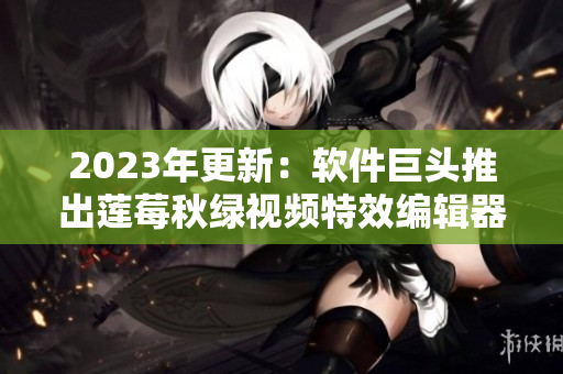 2023年更新：软件巨头推出莲莓秋绿视频特效编辑器
