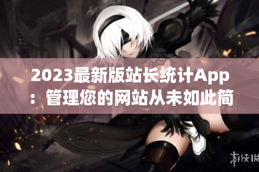 2023最新版站长统计App：管理您的网站从未如此简单