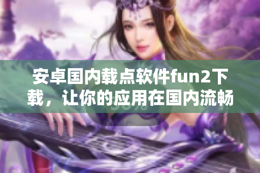 安卓国内载点软件fun2下载，让你的应用在国内流畅运行