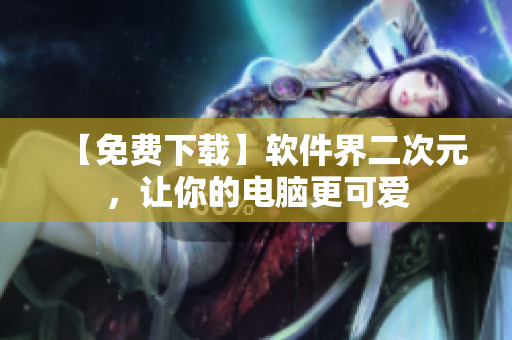 【免费下载】软件界二次元，让你的电脑更可爱