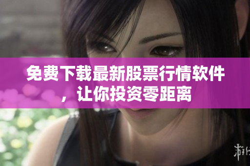 免费下载最新股票行情软件，让你投资零距离