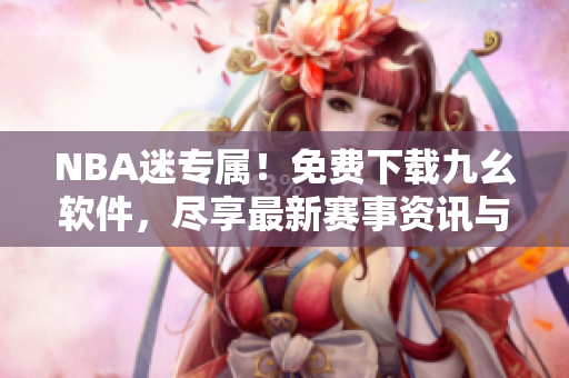 NBA迷专属！免费下载九幺软件，尽享最新赛事资讯与直播